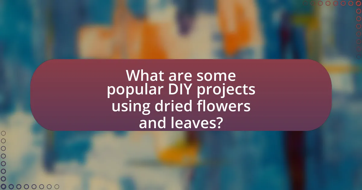 What are some popular DIY projects using dried flowers and leaves?