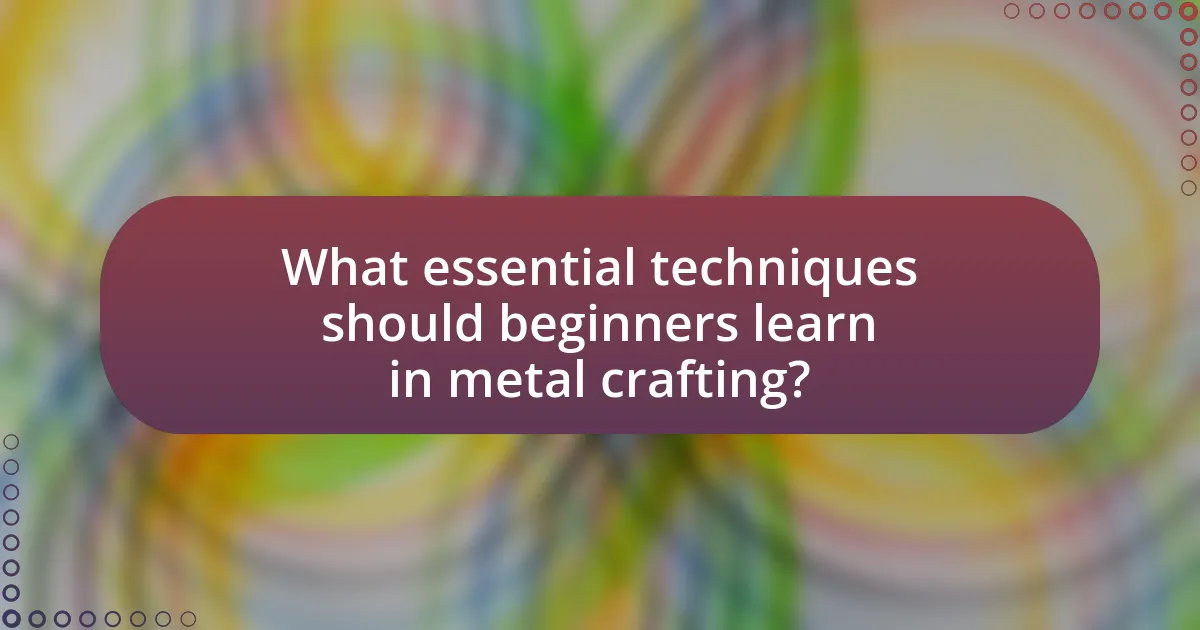 What essential techniques should beginners learn in metal crafting?