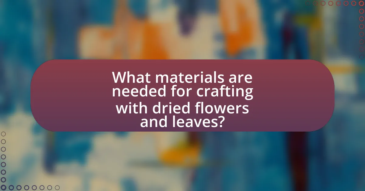 What materials are needed for crafting with dried flowers and leaves?