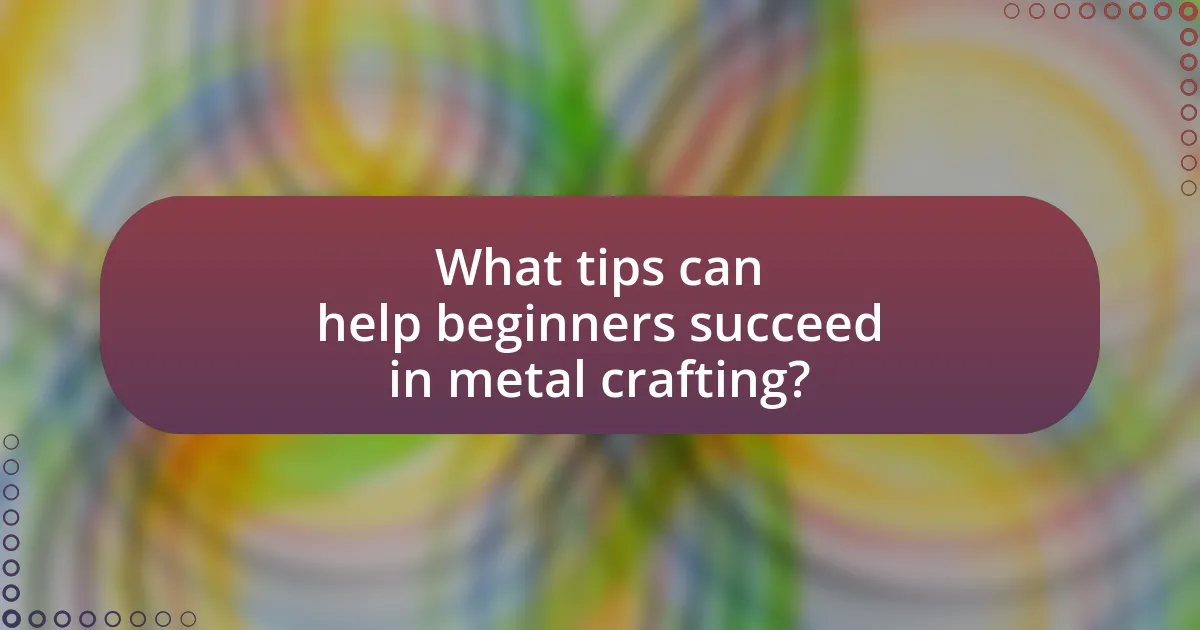 What tips can help beginners succeed in metal crafting?